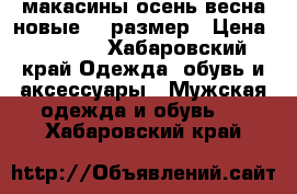 макасины осень-весна новые 42 размер › Цена ­ 1 500 - Хабаровский край Одежда, обувь и аксессуары » Мужская одежда и обувь   . Хабаровский край